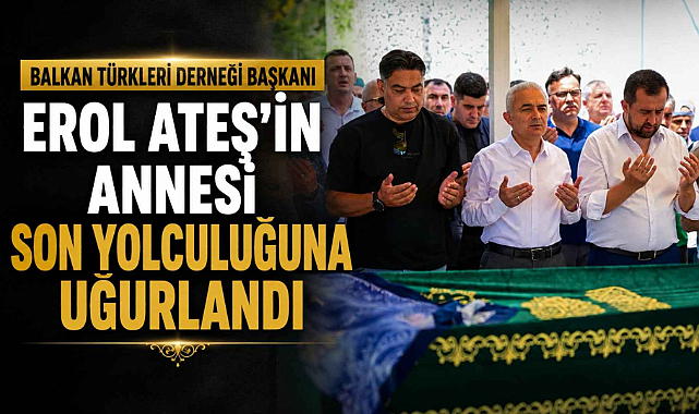 Balkan Türkleri Derneği Başkanı Erol Ateş’in Annesi Son Yolculuğuna Uğurlandı