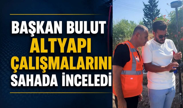Başkan Bulut Altyapı Çalışmalarını Sahada İnceledi