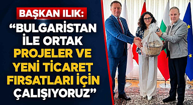 Başkan Ilık: “Bulgaristan ile Ortak Projeler ve Yeni Ticaret Fırsatları İçin Çalışıyoruz”
