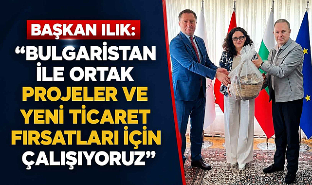 Başkan Ilık: “Bulgaristan ile Ortak Projeler ve Yeni Ticaret Fırsatları İçin Çalışıyoruz”