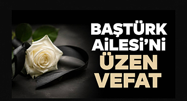 Baştürk Ailesi’ni Üzen Vefat