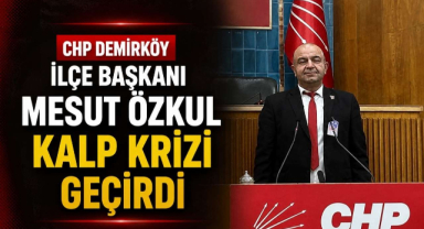 CHP Demirköy İlçe Başkanı Mesut Özkul Kalp Krizi Geçirdi