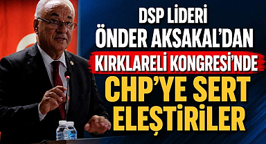 DSP Lideri Önder Aksakal'dan Kırklareli Kongresi'nde CHP'ye Sert Eleştiriler