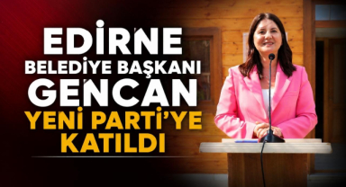 Edirne Belediye Başkanı Gencan Yeni Parti'ye Katıldı