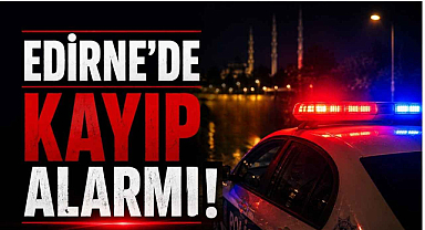 Edirne'de Kayıp Alarmı!