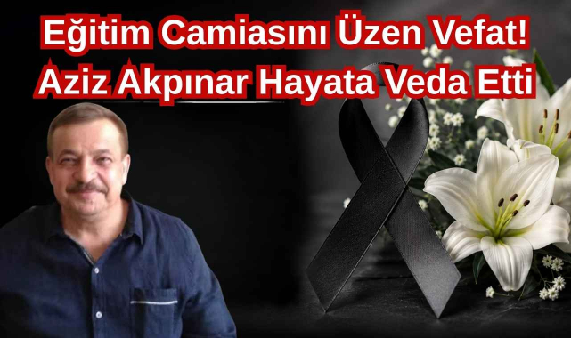 Eğitim Camiasını Üzen Vefat! Aziz Akpınar Hayata Veda Etti