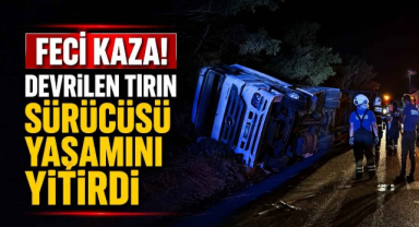 Feci Kaza! Devrilen Tırın Sürücüsü Yaşamını Yitirdi