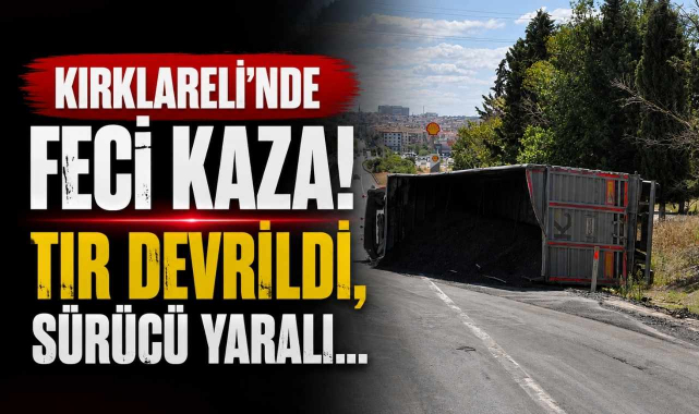 Feci Kaza! Kırklareli'nde Devrilen Tır Sürcüsü Yaralandı...