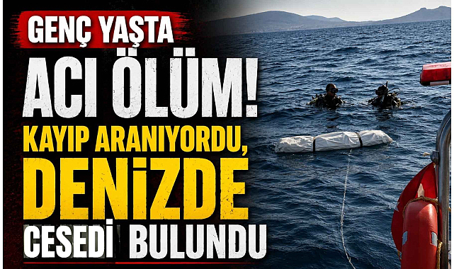 Genç Yaşta Acı Ölüm! Kayıp Aranıyordu, Denizde Cesedi Bulundu