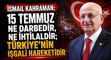 İsmail Kahraman: “15 Temmuz Ne Darbedir, Ne İhtilaldir; Türkiye’nin İşgali Hareketidir”