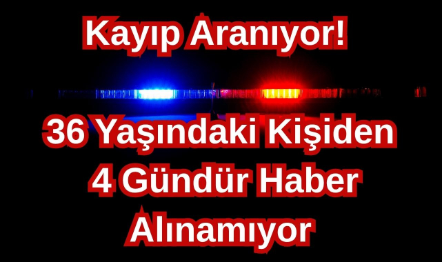 Kayıp Aranıyor! 36 Yaşındaki Kişiden 4 Gündür Haber Alınamıyor