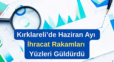 Kırklareli’de Haziran Ayı İhracat Rakamları Yüzleri Güldürdü
