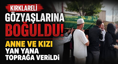 Kırklareli Gözyaşlarına Boğuldu! Anne ve Kızı Yan Yana Toprağa Verildi