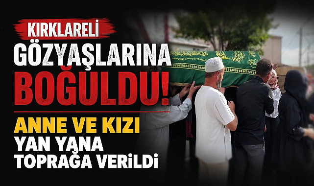 Kırklareli Gözyaşlarına Boğuldu! Anne ve Kızı Yan Yana Toprağa Verildi