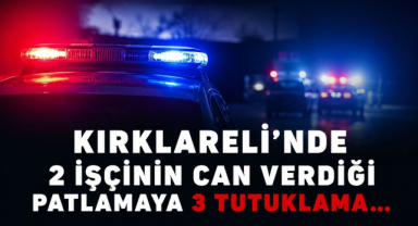 Kırklareli'nde 2 İşçinin Can Verdiği Patlamaya 3 Tutuklama…