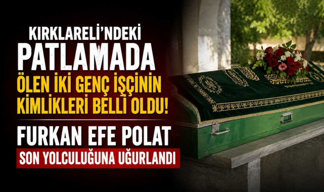 Kırklareli'ndeki Patlamada Ölen İki Genç İşçinin Kimlikleri Belli Oldu! Furkan Efe Polat Son Yolculuğuna Uğurlandı