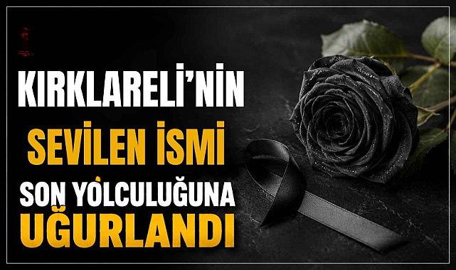 Kırklareli’nin Sevilen İsmi Son Yolculuğuna Uğurlandı