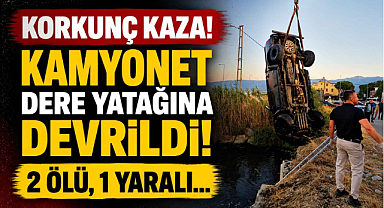 Korkunç Kaza! Kamyonet Dere Yatağına Devrildi, 2 Ölü, 1 Yaralı…