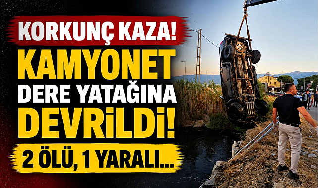 Korkunç Kaza! Kamyonet Dere Yatağına Devrildi, 2 Ölü, 1 Yaralı…