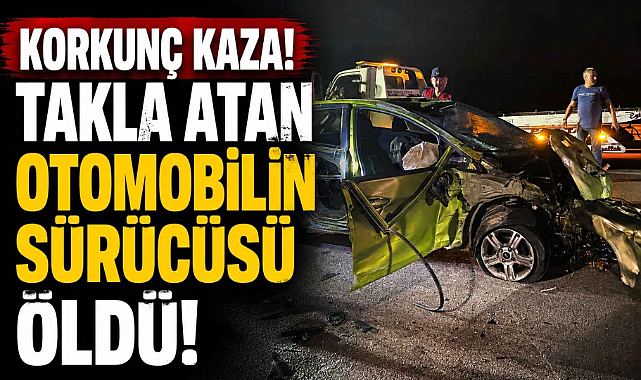 Korkunç Kaza! Takla Atan Otomobilin Sürücüsü Öldü