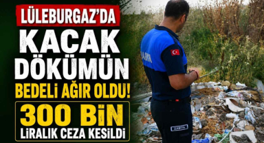 Lüleburgaz'da Kaçak Dökümün Bedeli Ağır Oldu! 300 Bin Liralık Ceza Kesildi