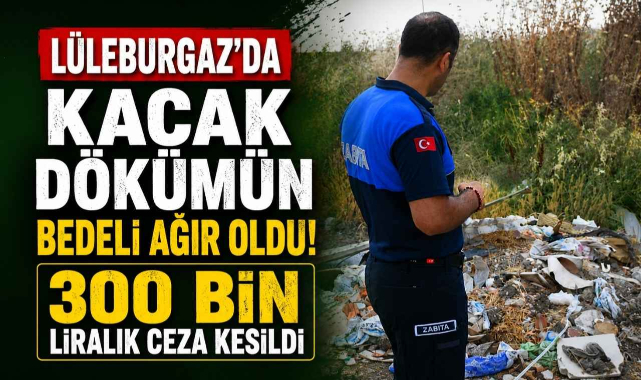 Lüleburgaz'da Kaçak Dökümün Bedeli Ağır Oldu! 300 Bin Liralık Ceza Kesildi