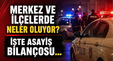 Merkez ve İlçelerde Neler Oluyor? İşte 24 Saatlik Asayiş Bilançosu…