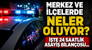 Merkez ve İlçelerde Neler Oluyor? İşte 24 Saatlik Asayiş Bilançosu…