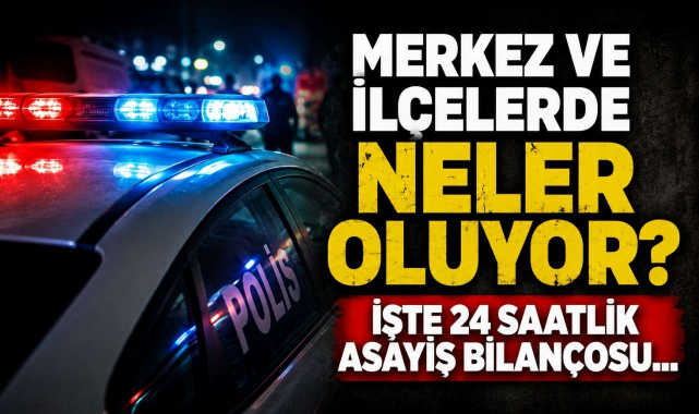 Merkez ve İlçelerde Neler Oluyor? İşte 24 Saatlik Asayiş Bilançosu…
