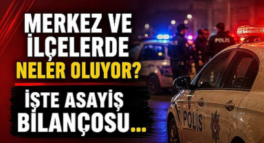 Merkez ve İlçelerde Neler Oluyor? İşte Asayiş Bilançosu…