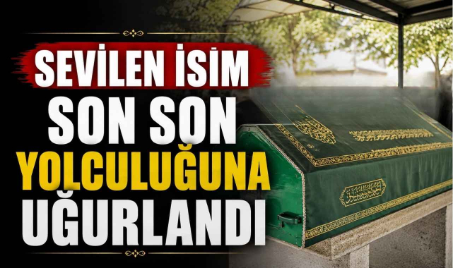 Sevilen İsim Son Son Yolculuğuna Uğurlandı