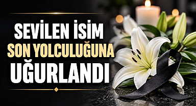 Sevilen İsim Son Yolculuğuna Uğurlandı