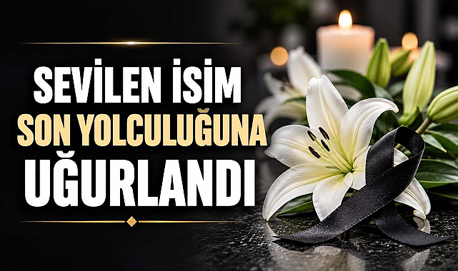 Sevilen İsim Son Yolculuğuna Uğurlandı