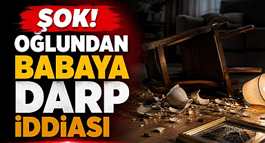 Şok! Oğlundan Babaya Darp İddiası