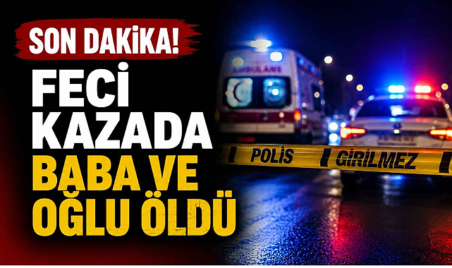 Son Dakika! Feci Kazada Baba ve Oğlu Öldü