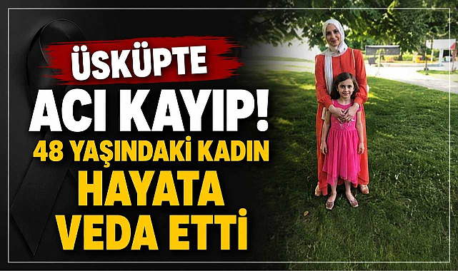 Üsküpte Acı Kayıp! 48 Yaşındaki Kadın Hayata Veda Etti