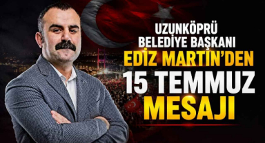 Uzunköprü Belediye Başkanı Ediz Martin'den 15 Temmuz Mesajı
