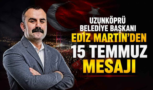 Uzunköprü Belediye Başkanı Ediz Martin'den 15 Temmuz Mesajı