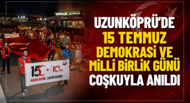 Uzunköprü'de 15 Temmuz Demokrasi ve Milli Birlik Günü Coşkuyla Anıldı