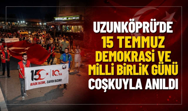 Uzunköprü'de 15 Temmuz Demokrasi ve Milli Birlik Günü Coşkuyla Anıldı