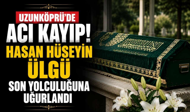 Uzunköprü'de Acı Kayıp! Hasan Hüseyin Ülgü Son Yolculuğuna Uğurlandı