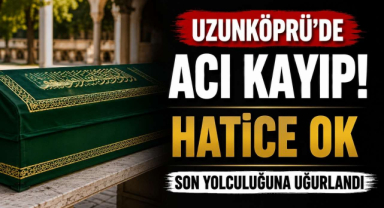 Uzunköprü'de Acı Kayıp! Hatice Ok Son Yolculuğuna Uğurlandı