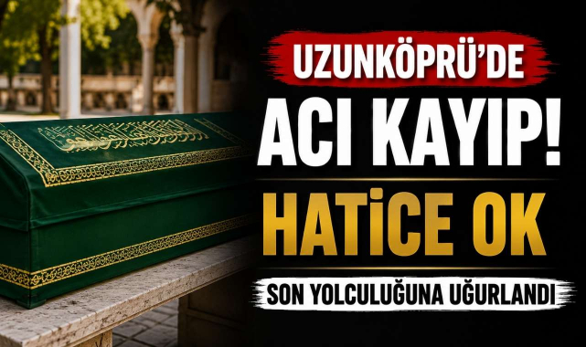 Uzunköprü'de Acı Kayıp! Hatice Ok Son Yolculuğuna Uğurlandı