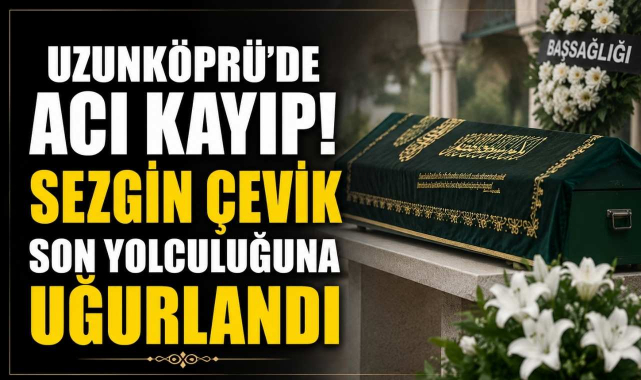 Uzunköprü'de Acı Kayıp! Sezgin Çevik Son Yolculuğuna Uğurlandı