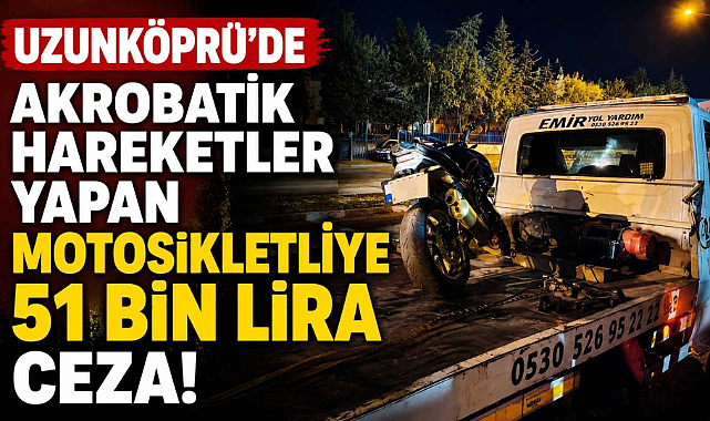 Uzunköprü’de Akrobatik Hareketler Yapan Motosikletliye 51 Bin Lira Ceza!