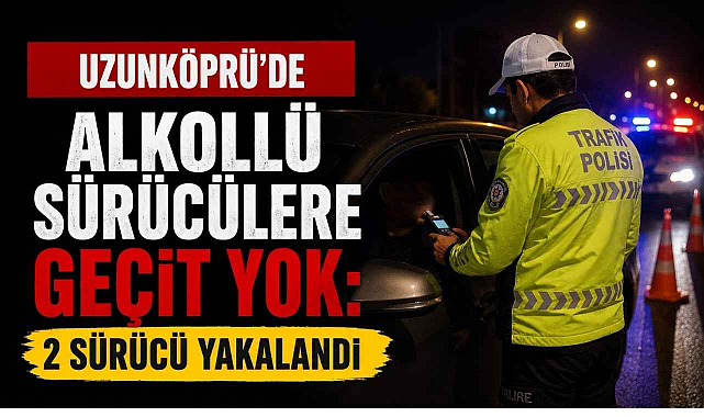 Uzunköprü’de Alkollü Sürücülere Geçit Yok: 2 Sürücü Yakalandı