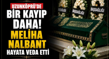 Uzunköprü'de Bir Kayıp Daha! Meliha Nalbant Hayata Veda Etti