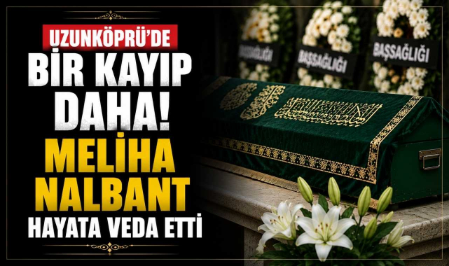 Uzunköprü'de Bir Kayıp Daha! Meliha Nalbant Hayata Veda Etti
