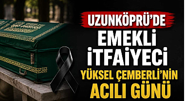 Uzunköprü'de Emekli İtfaiyeci Yüksel Çemberli'nin Acılı Günü