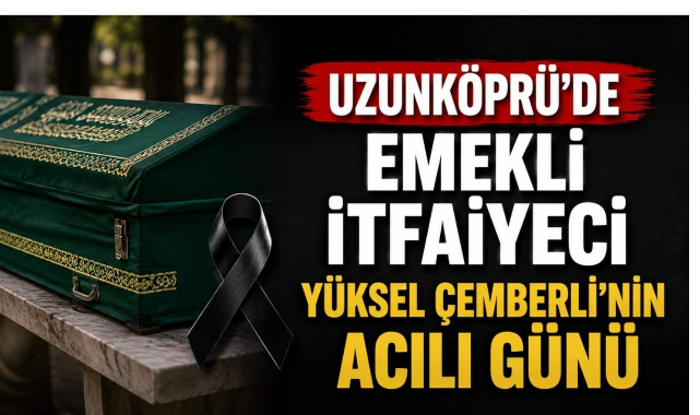 Uzunköprü'de Emekli İtfaiyeci Yüksel Çemberli'nin Acılı Günü